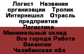 Логист › Название организации ­ Тропик Интернешнл › Отрасль предприятия ­ Логистика › Минимальный оклад ­ 40 000 - Все города Работа » Вакансии   . Челябинская обл.,Златоуст г.